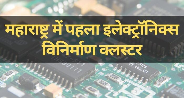First electronics manufacturing cluster approved in Maharashtra महाराष्ट्र में पहला इलेक्ट्रॉनिक्स विनिर्माण क्लस्टर