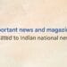 Important news and magazines related to Indian national news